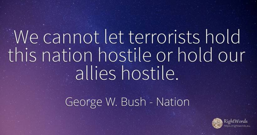 We cannot let terrorists hold this nation hostile or hold... - George W. Bush, quote about nation