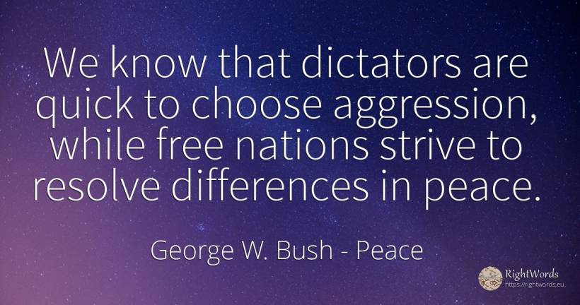We know that dictators are quick to choose aggression, ... - George W. Bush, quote about dictatorship, nation, peace