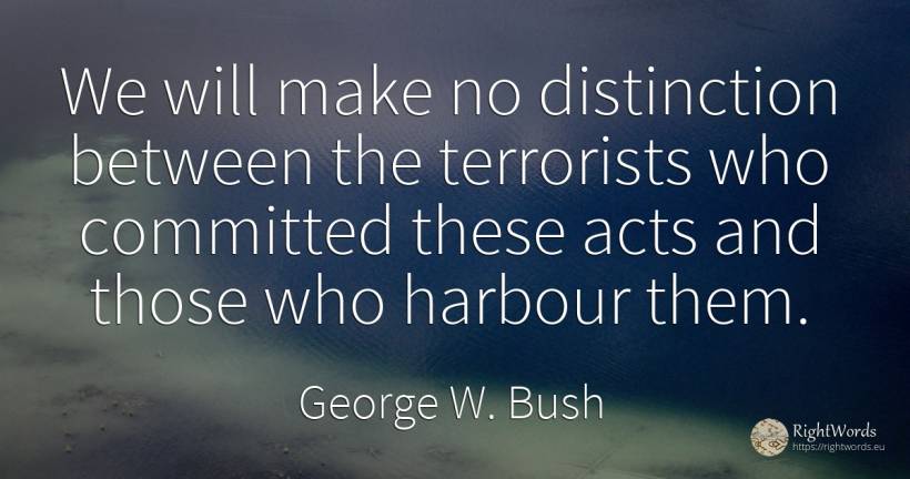 We will make no distinction between the terrorists who... - George W. Bush