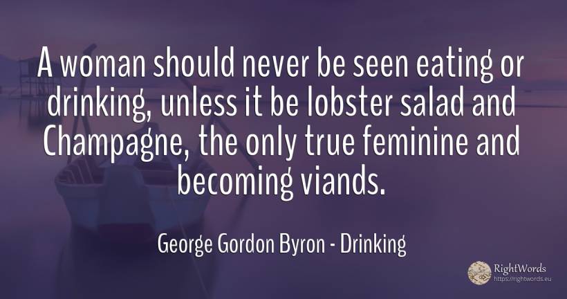 A woman should never be seen eating or drinking, unless... - George Gordon Byron, quote about drinking, woman