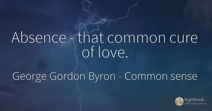 Absence - that common cure of love. - George Gordon Byron, quote about common sense, love