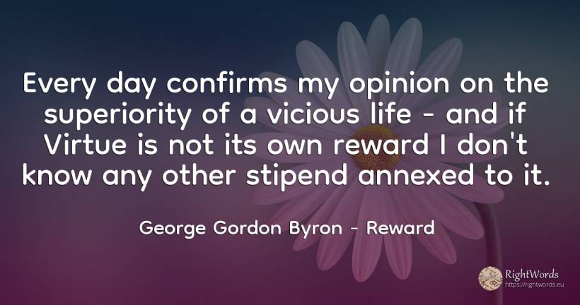 Every day confirms my opinion on the superiority of a... - George Gordon Byron, quote about reward, opinion, virtue, day, life