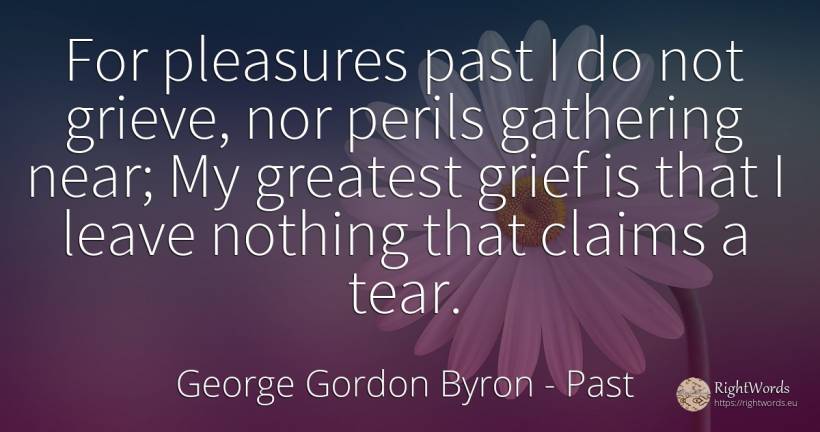 For pleasures past I do not grieve, nor perils gathering... - George Gordon Byron, quote about sadness, past, nothing