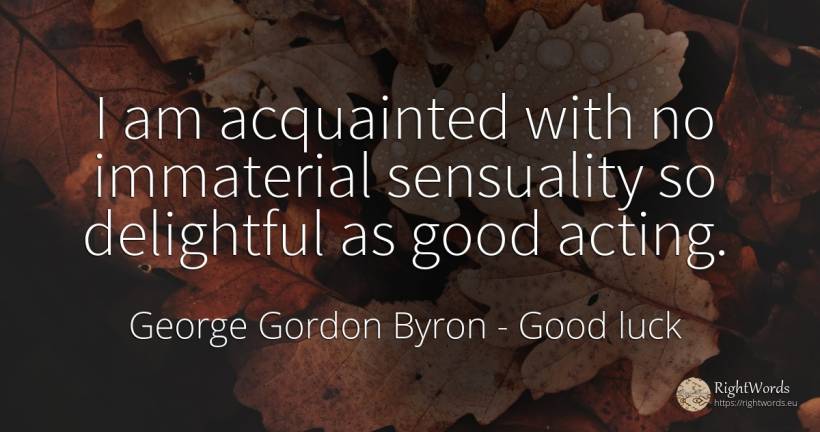 I am acquainted with no immaterial sensuality so... - George Gordon Byron, quote about good, good luck