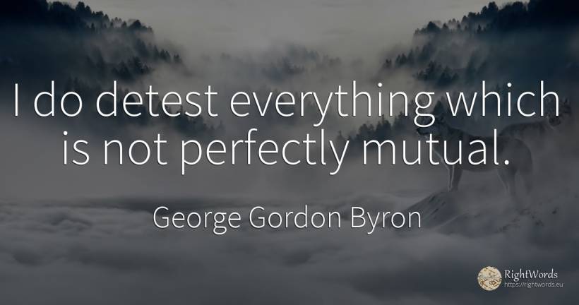 I do detest everything which is not perfectly mutual. - George Gordon Byron