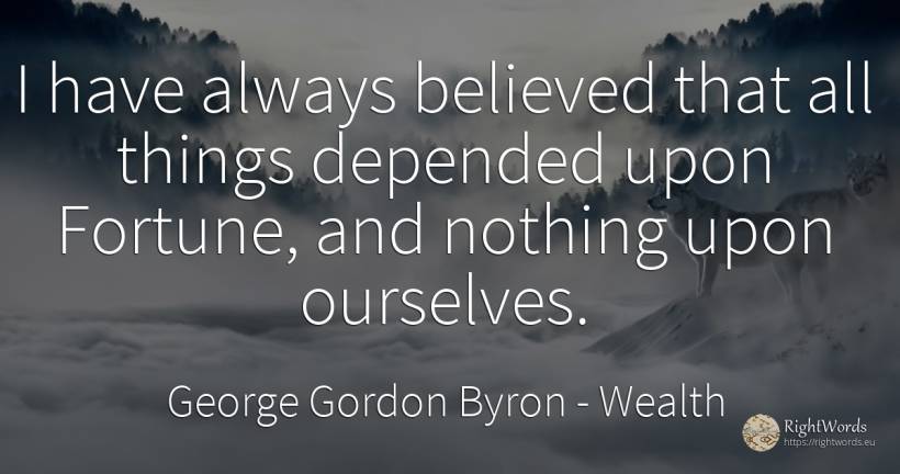 I have always believed that all things depended upon... - George Gordon Byron, quote about wealth, nothing, things