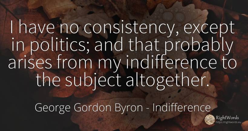 I have no consistency, except in politics; and that... - George Gordon Byron, quote about indifference, politics