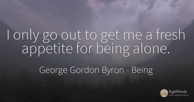 I only go out to get me a fresh appetite for being alone. - George Gordon Byron, quote about being