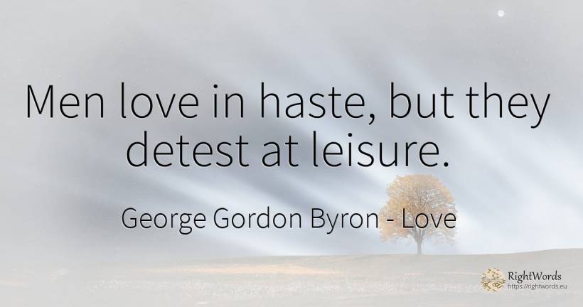 Men love in haste, but they detest at leisure. - George Gordon Byron, quote about man, love