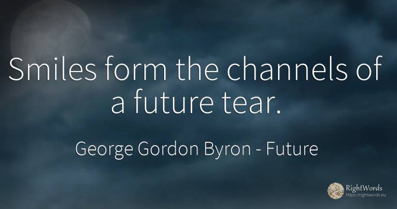 Smiles form the channels of a future tear. - George Gordon Byron, quote about future