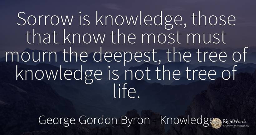 Sorrow is knowledge, those that know the most must mourn... - George Gordon Byron, quote about knowledge, sadness, life