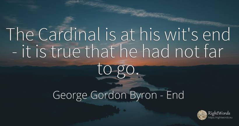 The Cardinal is at his wit's end - it is true that he had... - George Gordon Byron, quote about end