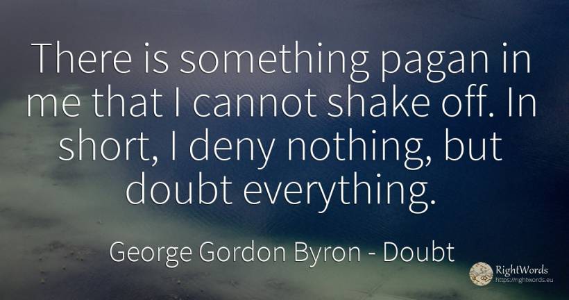 There is something pagan in me that I cannot shake off.... - George Gordon Byron, quote about doubt, nothing