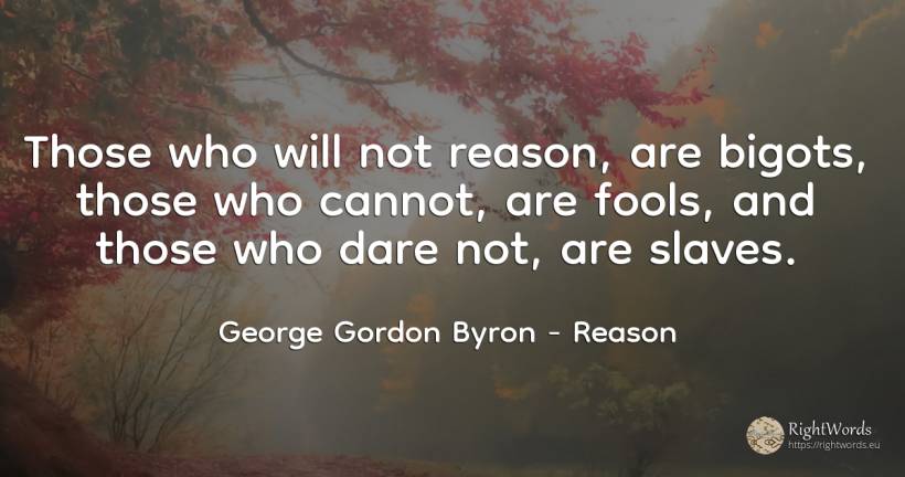 Those who will not reason, are bigots, those who cannot, ... - George Gordon Byron, quote about reason