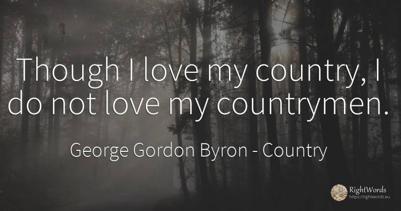 Though I love my country, I do not love my countrymen. - George Gordon Byron, quote about love, country
