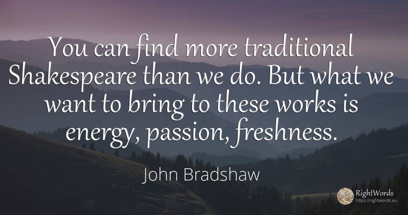 You can find more traditional Shakespeare than we do. But... - John Bradshaw