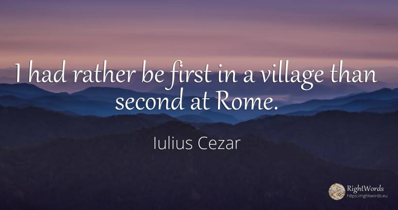 I had rather be first in a village than second at Rome. - Iulius Cezar