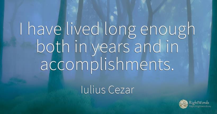 I have lived long enough both in years and in... - Iulius Cezar