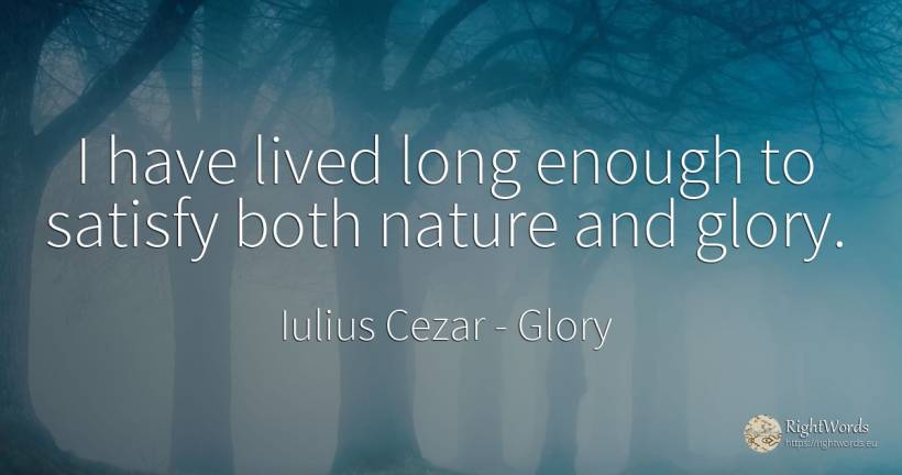 I have lived long enough to satisfy both nature and glory. - Iulius Cezar, quote about glory, nature