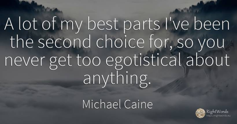 A lot of my best parts I've been the second choice for, ... - Michael Caine