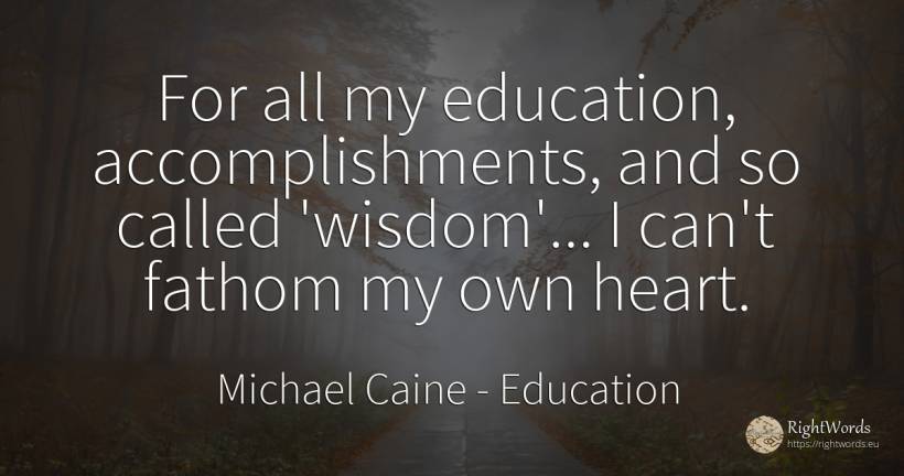 For all my education, accomplishments, and so called... - Michael Caine, quote about education, wisdom, heart