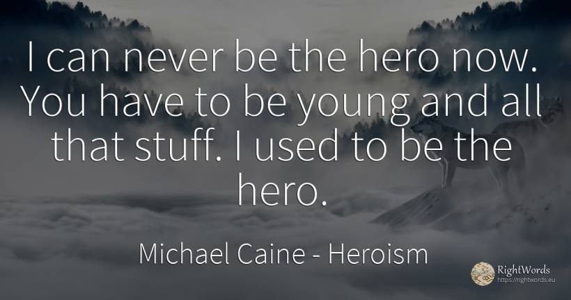 I can never be the hero now. You have to be young and all... - Michael Caine, quote about heroism