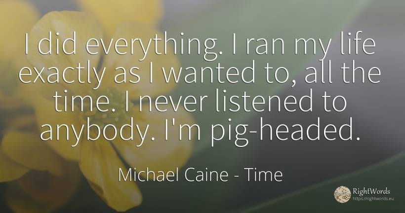 I did everything. I ran my life exactly as I wanted to, ... - Michael Caine, quote about time, life