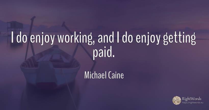 I do enjoy working, and I do enjoy getting paid. - Michael Caine