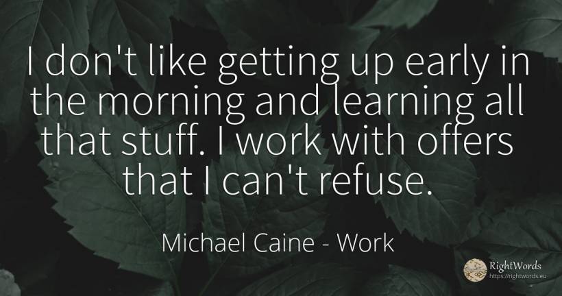 I don't like getting up early in the morning and learning... - Michael Caine, quote about work