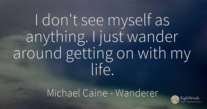 I don't see myself as anything. I just wander around... - Michael Caine, quote about wanderer, life