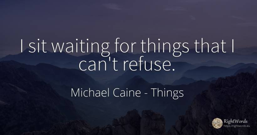 I sit waiting for things that I can't refuse. - Michael Caine, quote about things
