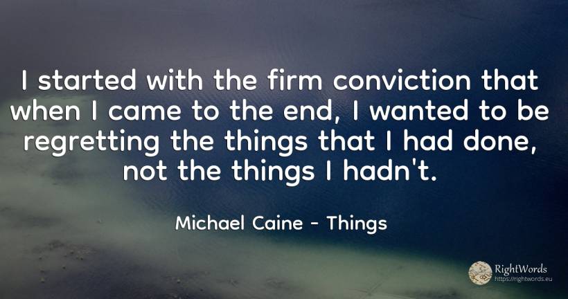 I started with the firm conviction that when I came to... - Michael Caine, quote about things, end