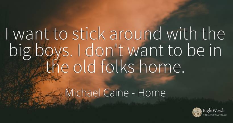 I want to stick around with the big boys. I don't want to... - Michael Caine, quote about home, old, olderness