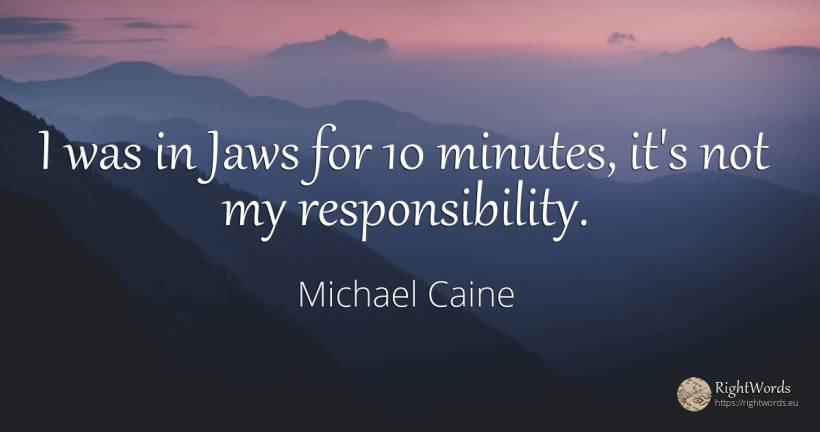 I was in Jaws for 10 minutes, it's not my responsibility. - Michael Caine