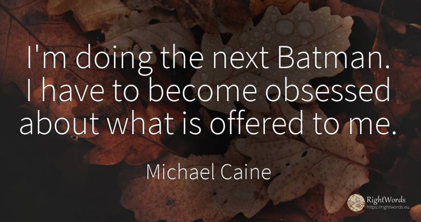 I'm doing the next Batman. I have to become obsessed... - Michael Caine