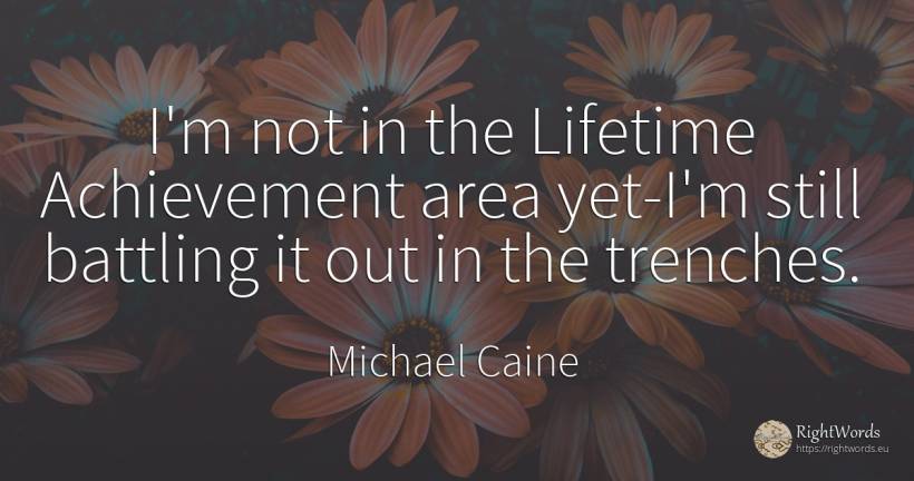 I'm not in the Lifetime Achievement area yet-I'm still... - Michael Caine