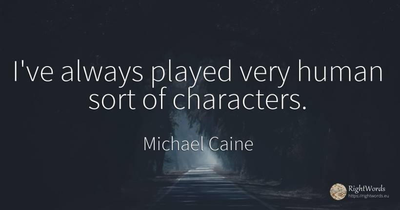 I've always played very human sort of characters. - Michael Caine, quote about human imperfections