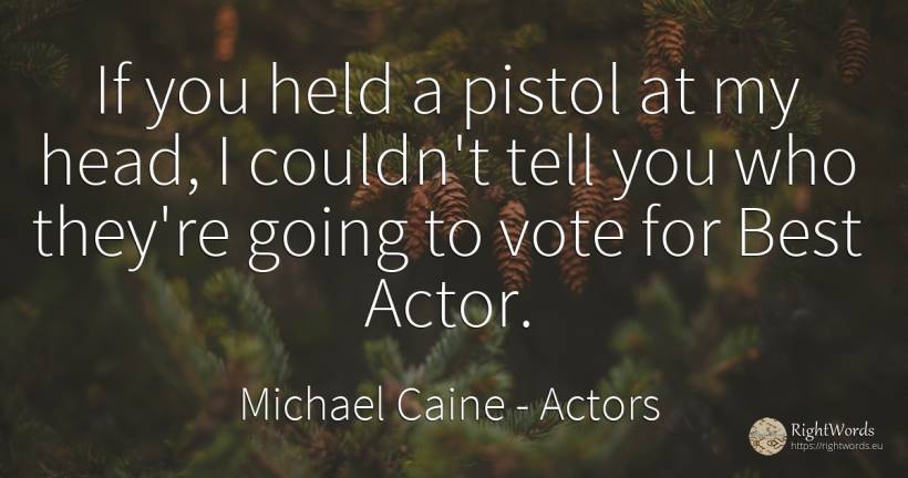 If you held a pistol at my head, I couldn't tell you who... - Michael Caine, quote about heads, actors