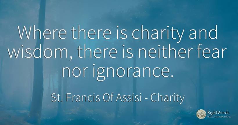 Where there is charity and wisdom, there is neither fear... - Saint Francis of Assisi (Franciscans), quote about charity, ignorance, fear, wisdom