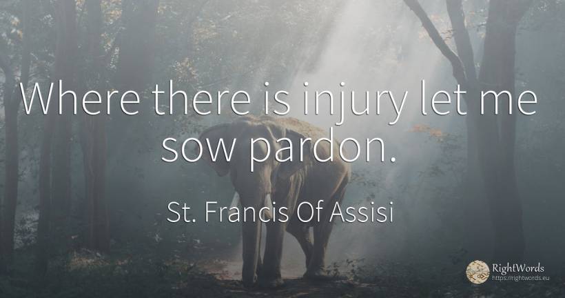 Where there is injury let me sow pardon. - Saint Francis of Assisi (Franciscans)