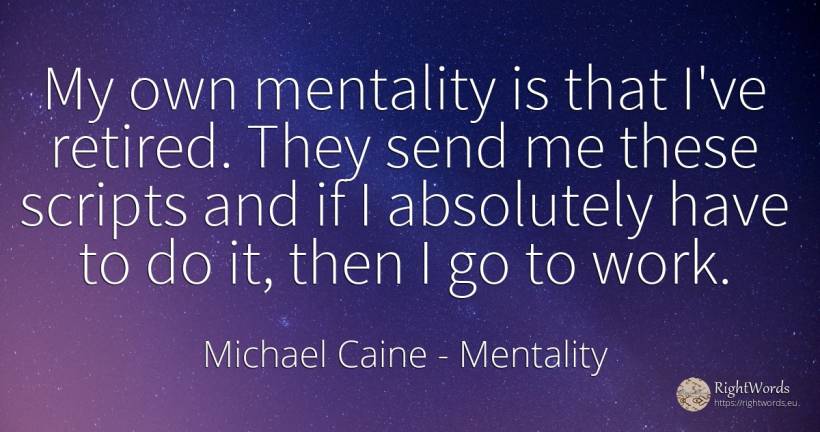My own mentality is that I've retired. They send me these... - Michael Caine, quote about mentality, work