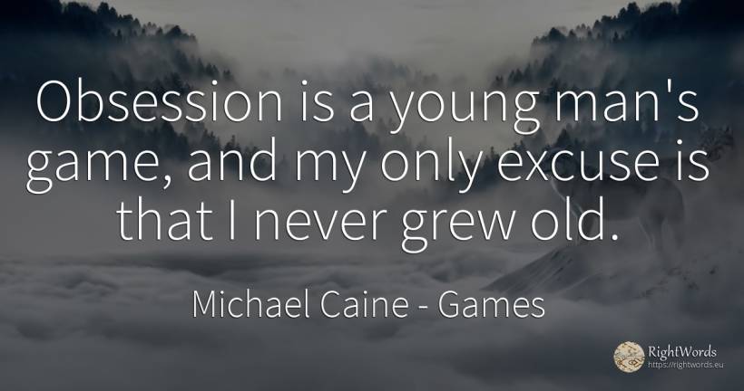 Obsession is a young man's game, and my only excuse is... - Michael Caine, quote about games, old, olderness, man