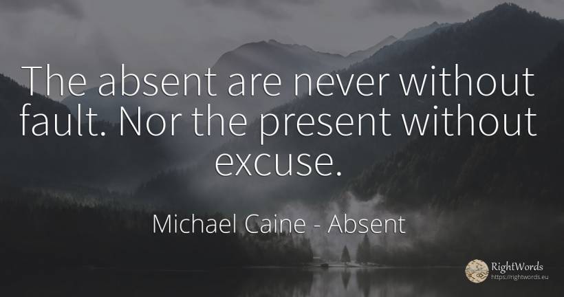 The absent are never without fault. Nor the present... - Michael Caine, quote about absent, present