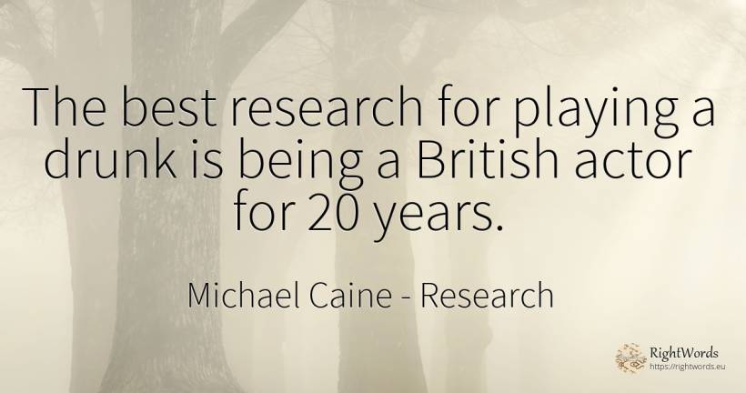 The best research for playing a drunk is being a British... - Michael Caine, quote about research, actors, being