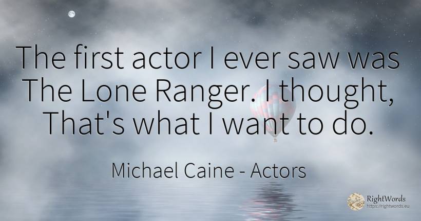 The first actor I ever saw was The Lone Ranger. I... - Michael Caine, quote about actors, thinking
