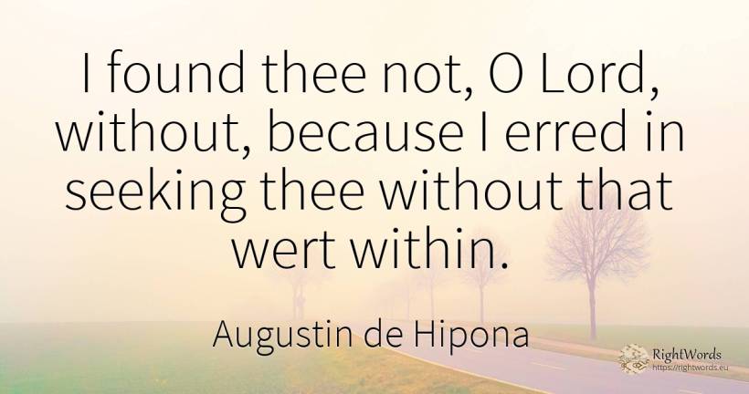 I found thee not, O Lord, without, because I erred in... - Saint Augustine (Augustine of Hippo) (Aurelius Augustinus)