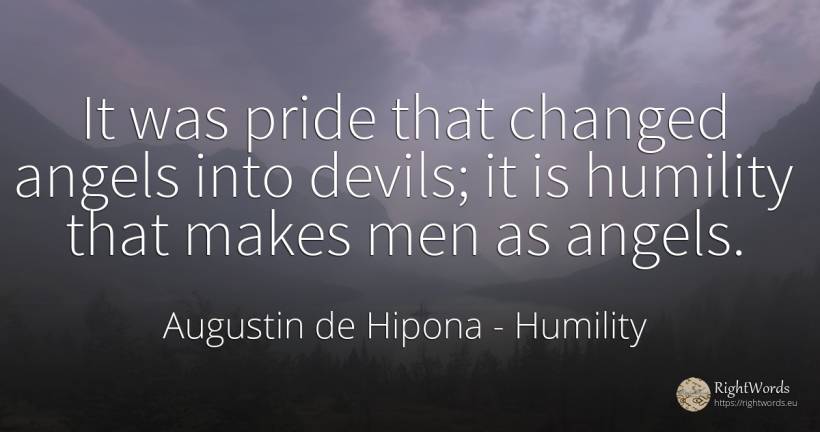 It was pride that changed angels into devils; it is... - Saint Augustine (Augustine of Hippo) (Aurelius Augustinus), quote about humility, proudness, man