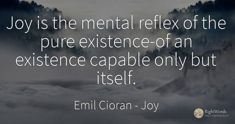 Joy is the mental reflex of the pure existence-of an... - Emil Cioran, quote about joy, existence