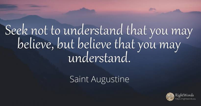 Seek not to understand that you may believe, but believe... - Saint Augustine (Augustine of Hippo) (Aurelius Augustinus)