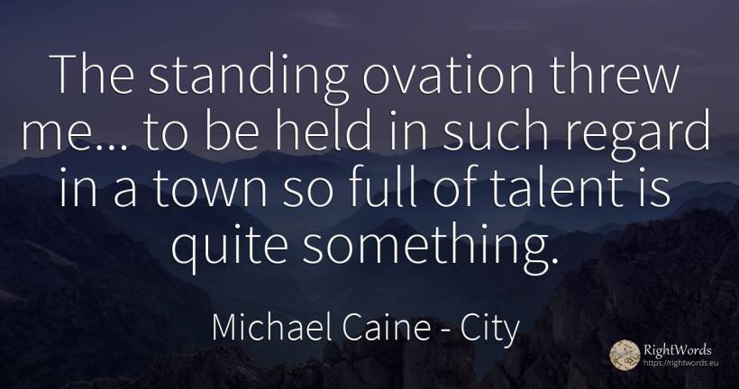 The standing ovation threw me... to be held in such... - Michael Caine, quote about city, talent